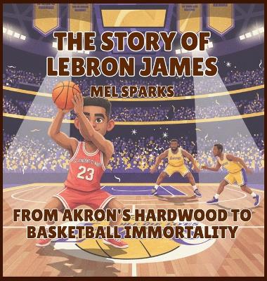 The Story of LeBron James: From Akron's Hardwood to Basketball Immortality