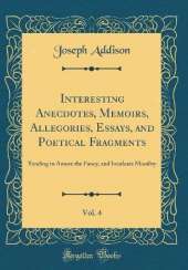 Interesting Anecdotes, Memoirs, Allegories, Essays, and Poetical Fragments, Vol. 4: Tending to Amuse the Fancy, and Inculcate Morality (Classic Reprint)