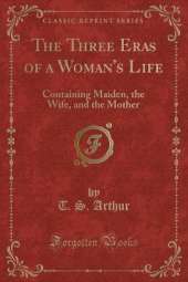 The Three Eras of a Woman's Life: Containing Maiden, the Wife, and the Mother (Classic Reprint)