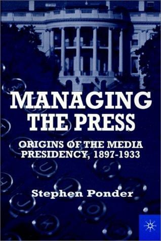 Managing the Press: Origins of the Media Presidency, 1897-1933