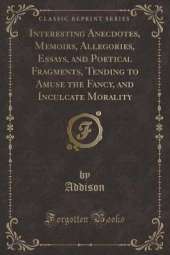 Interesting Anecdotes, Memoirs, Allegories, Essays, and Poetical Fragments, Vol. 7: Tending to Amuse the Fancy, and Inculcate Morality (Classic Reprint)