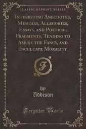 Interesting Anecdotes, Memoirs, Allegories, Essays, and Poetical Fragments, Vol. 7: Tending to Amuse the Fancy, and Inculcate Morality (Classic Reprint)