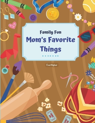 Mom's Favorite Things!: Activity Book Designed To Help Moms and Kids Connect; Share Childhood Memories! Fun & Interactive! Ages 6 - 11 (Family Fun Series)