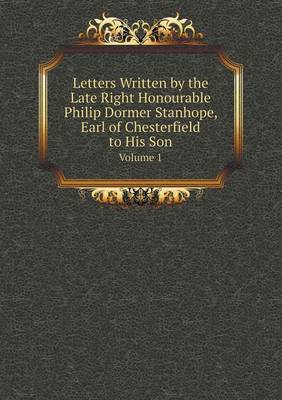 Letters Written by the Late Right Honourable Philip Dormer Stanhope, Earl of Chesterfield to His Son Volume 1