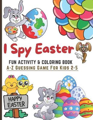 I Spy Easter. Fun Coloring & Activity Book For Kids 2-5: I Spy With My Little Eyes, A-Z Guessing Game For Kids Age 2-5 (Toddler and Preschool) Learn ABCs Alphabet At Home Fun & Educational
