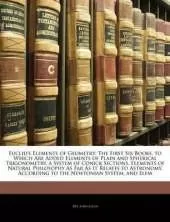 Euclid's Elements of Geometry: The First Six Books, to Which Are Added Elements of Plain and Spherical Trigonometry, a System of Conick Sections, Elements of Natural Philosophy As Far As It Relates to Astronomy, According to the Newtonian System, and Elem