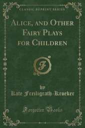 Alice, and Other Fairy Plays for Children (Classic Reprint)