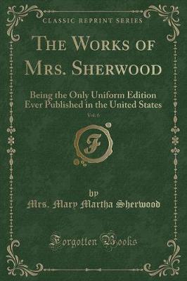 The Works of Mrs. Sherwood, Vol. 6: Being the Only Uniform Edition Ever Published in the United States (Classic Reprint)