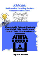 Kid CEO: Dedicated To Inspiring the Next Generation of Leaders!: How Middle School Students Can Think Like leaders and Start Their First Business