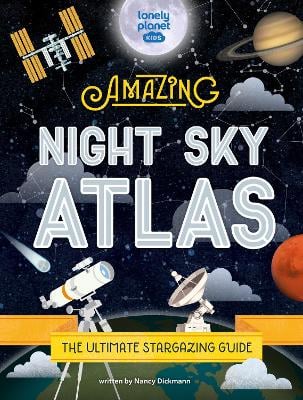 Lonely Planet Kids The Amazing Night Sky Atlas: Fun & Fact Packed Guide to Astronomy | Learn the History of Stargazing | Discover Stories from Cultures About Planets & Stars