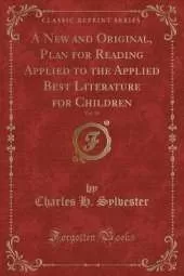 A New and Original, Plan for Reading Applied to the Applied Best Literature for Children, Vol. 10 (Classic Reprint)