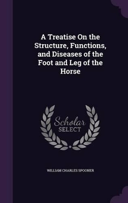 A Treatise On the Structure, Functions, and Diseases of the Foot and Leg of the Horse
