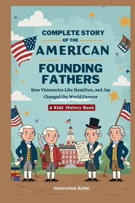 Complete Story of the American Founding Fathers: A Kids' History Book: How Visionaries Like Madison, Hamilton, and Jay Changed the World Forever