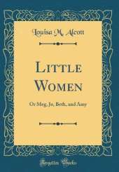 Little Women: Or Meg, Jo, Beth, and Amy (Classic Reprint)