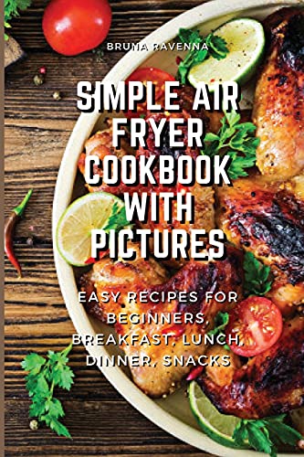 Simple Air Fryer Cookbook With Pictures: Easy Recipes For Beginners, Breakfast, Lunch, Dinner, Snacks