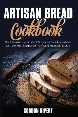 Artisan Bread Cookbook: The Ultimate Handcrafted Illustrated Bread Cookbook with No-Fuss Recipes for Perfect Homemade Breads