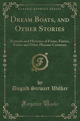 Dream Boats, and Other Stories: Portraits and Histories of Fauns, Fairies, Fishes and Other Pleasant Creatures (Classic Reprint)