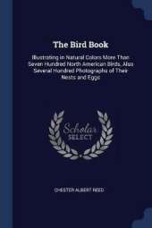 The Bird Book: Illustrating in Natural Colors More Than Seven Hundred North American Birds, Also Several Hundred Photographs of Their Nests and Eggs