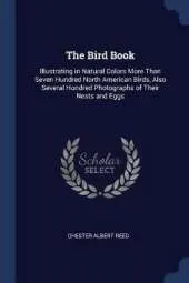 The Bird Book: Illustrating in Natural Colors More Than Seven Hundred North American Birds, Also Several Hundred Photographs of Their Nests and Eggs