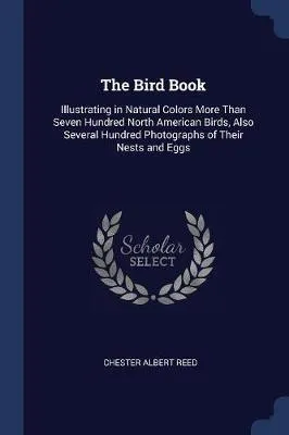 The Bird Book: Illustrating in Natural Colors More Than Seven Hundred North American Birds, Also Several Hundred Photographs of Their Nests and Eggs
