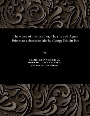 The Wreck of the Heart: Or, the Story of Agnes Primrose: A Domestic Tale: By George Dibdin Pitt