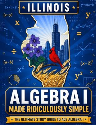 Illinois Algebra I Made Ridiculously Simple: Comprehensive Practice, Challenging Exercises, and Strategic Guidance for Complete Test-Day Confidence