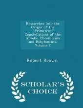 Researches Into the Origin of the Primitive Constellations of the Greeks, Phoenicians and Babylonians, Volume 2 - Scholar's Choice Edition