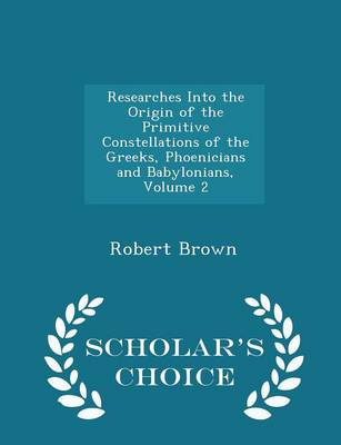 Researches Into the Origin of the Primitive Constellations of the Greeks, Phoenicians and Babylonians, Volume 2 - Scholar's Choice Edition