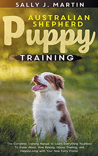 Australian Shepherd Puppy Training: The Complete Training Manual to Learn Everything You Need To Know About How Raising, House Training, and Happily Living with Your New Furry Friend