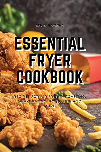 Essential Fryer Cookbook: Recipes for Air Frying, Roasting, Dehydrating, Rotisserie and More