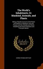 The World's Inhabitants, Or Mankind, Animals, and Plants: Being a Popular Account of the Races and Nations of Mankind, Past and Present and the Animals and Plants Inhabiting the Great Continents and Principal Islands