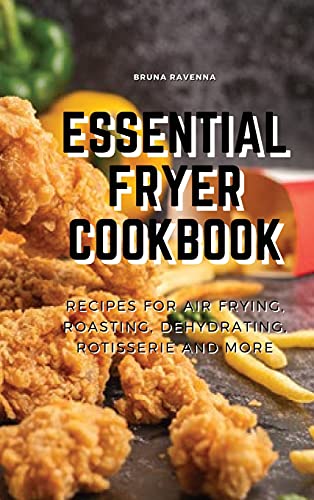 Essential Fryer Cookbook: Recipes for Air Frying, Roasting, Dehydrating, Rotisserie and More