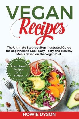 Vegan Recipes: The Ultimate Step-by-Step Illustrated Guide for Beginners to Cook Easy, Tasty and Healthy Meals Based on the Vegan Diet. Plant-Based Recipes On a Budget