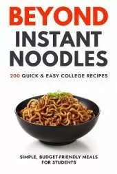 Beyond Instant Noodles. 200 Quick and Easy College Recipes: Simple, Budget Friendly Meals for Students