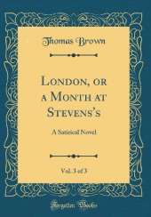London, or a Month at Stevens's, Vol. 3 of 3: A Satirical Novel (Classic Reprint)