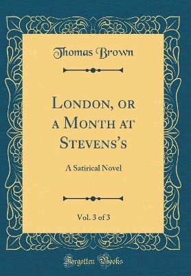 London, or a Month at Stevens's, Vol. 3 of 3: A Satirical Novel (Classic Reprint)
