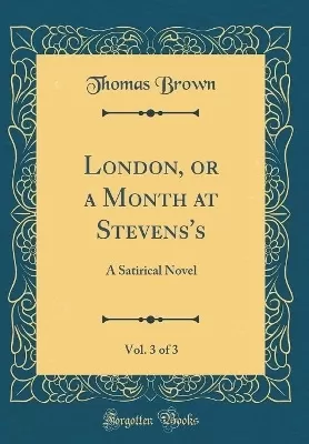 London, or a Month at Stevens's, Vol. 3 of 3: A Satirical Novel (Classic Reprint)