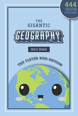 The Gigantic Geography Quiz Book: The Clever Kids Edition: 444 Trivia Questions Across 15+ Brain-Teasing Themed Rounds To Inspire Your Child's Curiosity About The World Around Them