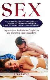 Sex: Exclusive Sex Positions for Couples, the Complete Positions Guide, Kama Sutra for Beginners. Improve your Intimate Couple Life and Transform your Sexual Life