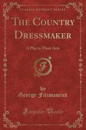 The Country Dressmaker: A Play in Three Acts (Classic Reprint)