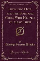 Chivalric Days, and the Boys and Girls Who Helped to Make Them (Classic Reprint)