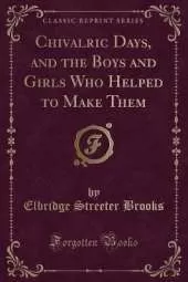 Chivalric Days, and the Boys and Girls Who Helped to Make Them (Classic Reprint)