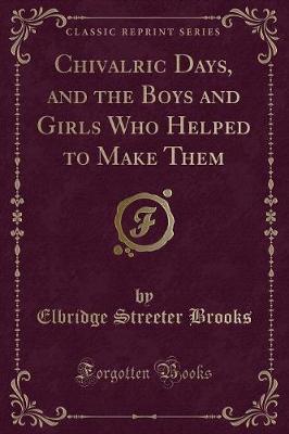 Chivalric Days, and the Boys and Girls Who Helped to Make Them (Classic Reprint)
