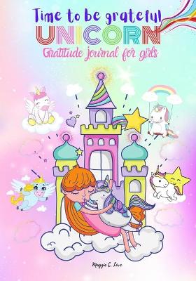 Time To Be Grateful - Unicorn Gratitude Journal For Girls: Notebook and Diary for Girls - Ages 6-12, A Journal to Teach Children to Practice Gratitude and Mindfulness, Daily Notes, Writing Journal, Doodling, Sketching, Children's Composition