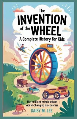 The Invention of the Wheel: A Complete History for Kids: The Brilliant Minds Behind World-Changing Discoveries