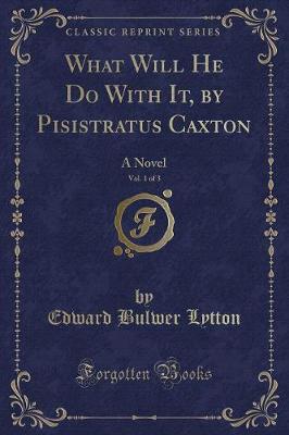 What Will He Do With It, by Pisistratus Caxton, Vol. 1 of 3: A Novel (Classic Reprint)