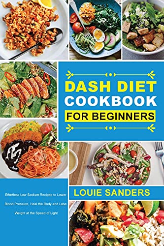 DASH Diet Cookbook for Beginners: Effortless Low Sodium Recipes to Lower Blood Pressure, Heal the Body and Lose Weight at the Speed of Light