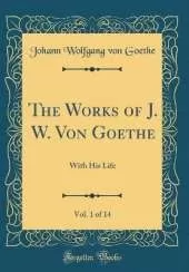 The Works of J. W. Von Goethe, Vol. 1 of 14: With His Life (Classic Reprint)