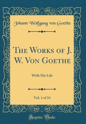 The Works of J. W. Von Goethe, Vol. 1 of 14: With His Life (Classic Reprint)