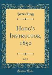 Hogg's Instructor, 1850, Vol. 5 (Classic Reprint)